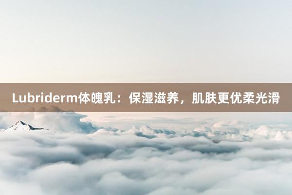 Lubriderm体魄乳：保湿滋养，肌肤更优柔光滑